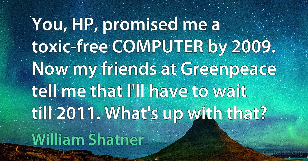 You, HP, promised me a toxic-free COMPUTER by 2009. Now my friends at Greenpeace tell me that I'll have to wait till 2011. What's up with that? (William Shatner)