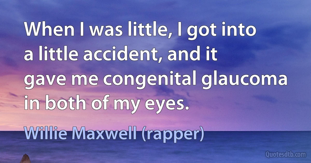 When I was little, I got into a little accident, and it gave me congenital glaucoma in both of my eyes. (Willie Maxwell (rapper))