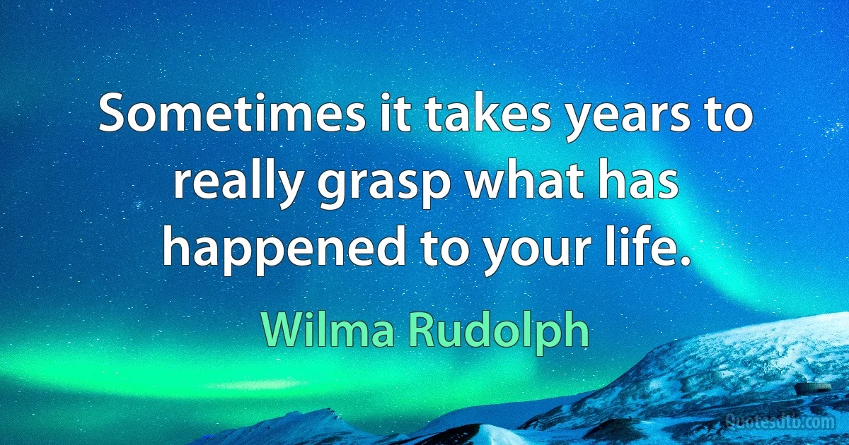 Sometimes it takes years to really grasp what has happened to your life. (Wilma Rudolph)