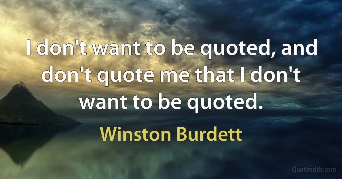 I don't want to be quoted, and don't quote me that I don't want to be quoted. (Winston Burdett)