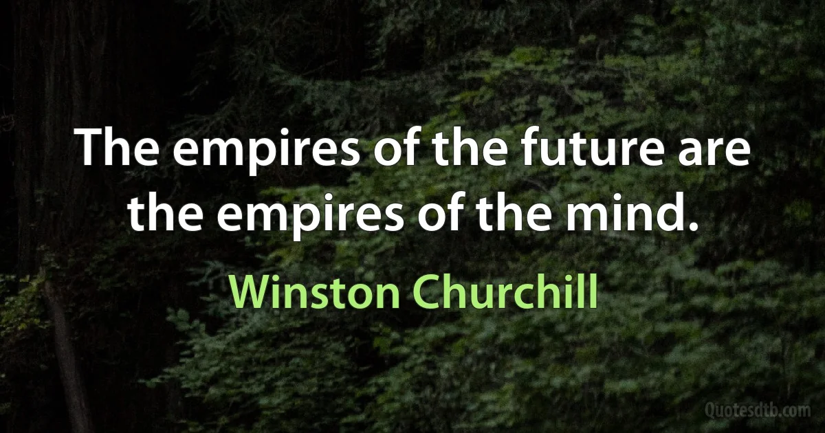 The empires of the future are the empires of the mind. (Winston Churchill)