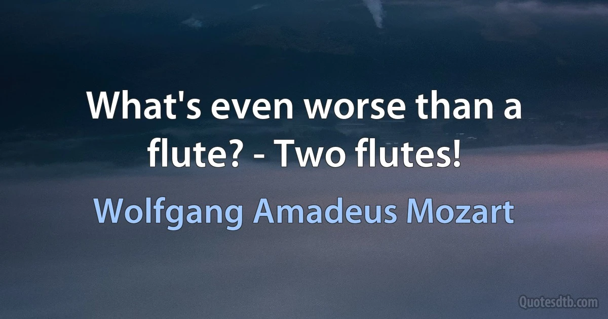 What's even worse than a flute? - Two flutes! (Wolfgang Amadeus Mozart)