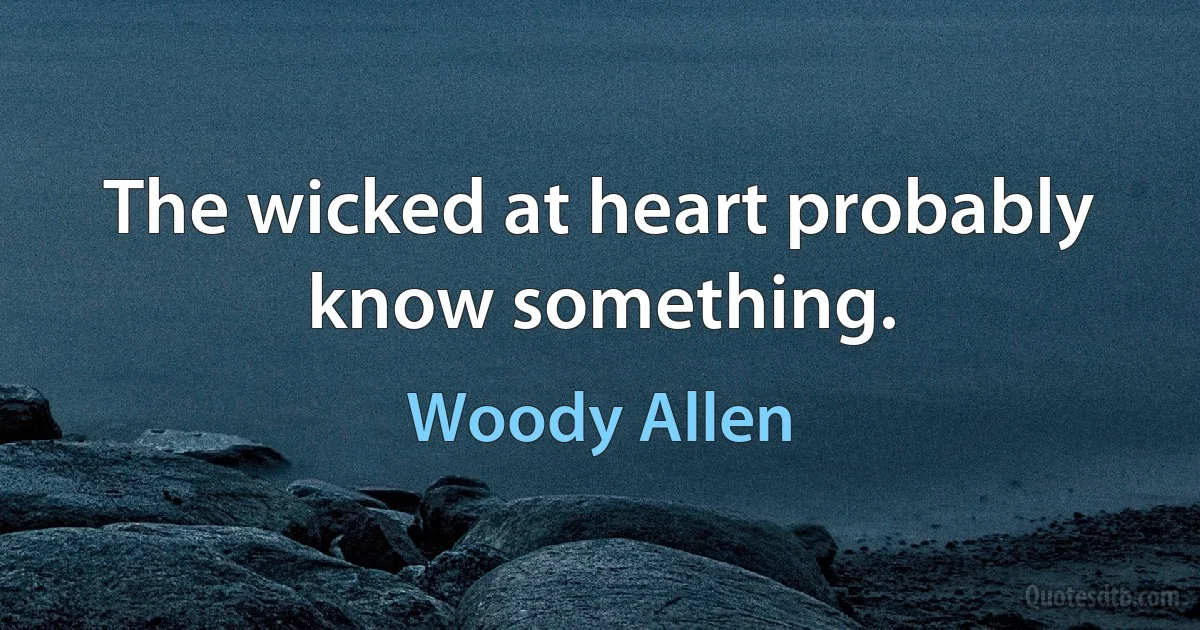 The wicked at heart probably know something. (Woody Allen)