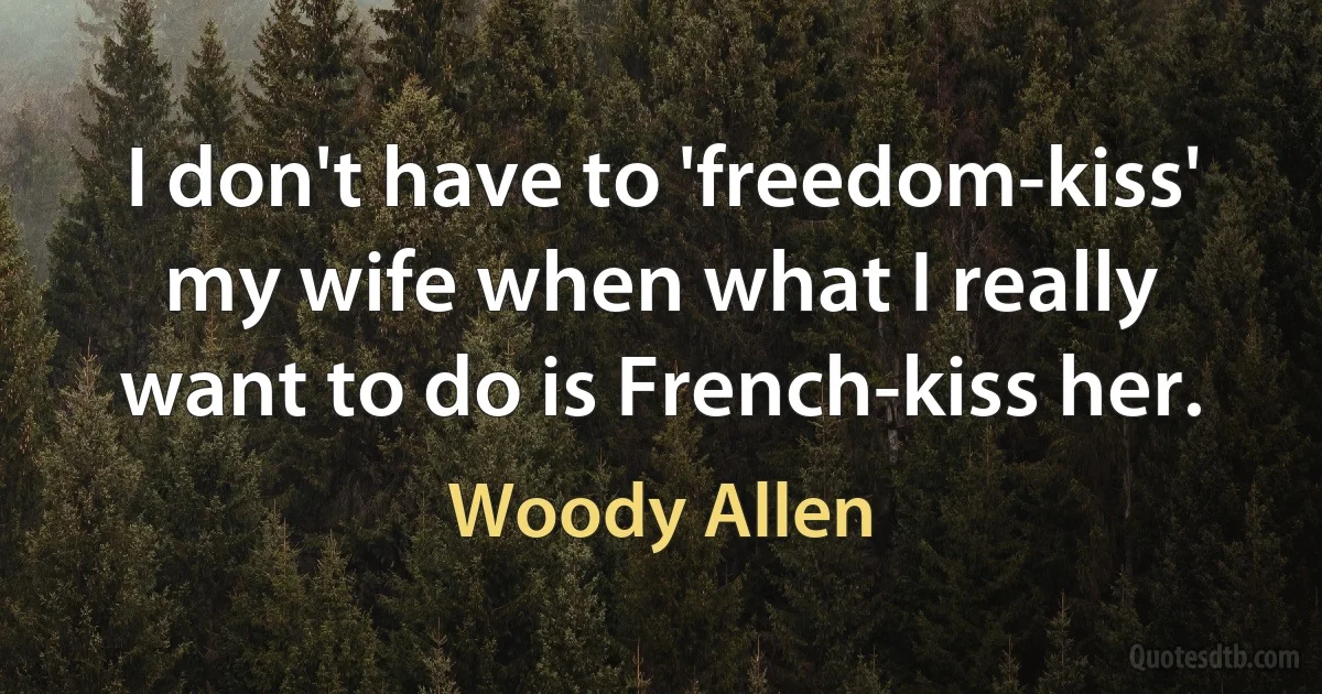 I don't have to 'freedom-kiss' my wife when what I really want to do is French-kiss her. (Woody Allen)