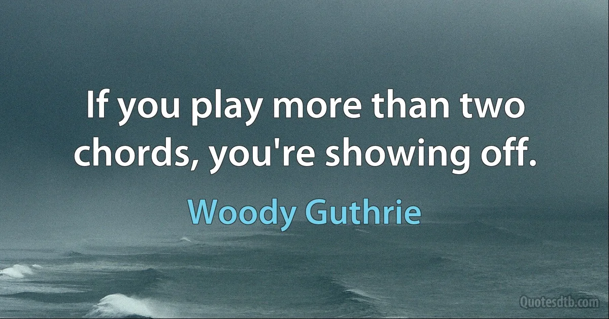 If you play more than two chords, you're showing off. (Woody Guthrie)