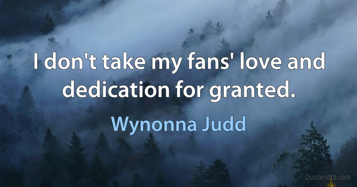 I don't take my fans' love and dedication for granted. (Wynonna Judd)