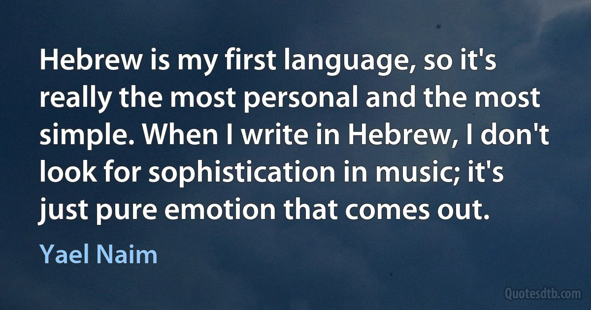 Hebrew is my first language, so it's really the most personal and the most simple. When I write in Hebrew, I don't look for sophistication in music; it's just pure emotion that comes out. (Yael Naim)