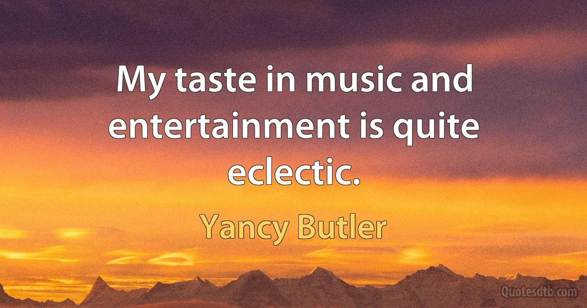 My taste in music and entertainment is quite eclectic. (Yancy Butler)