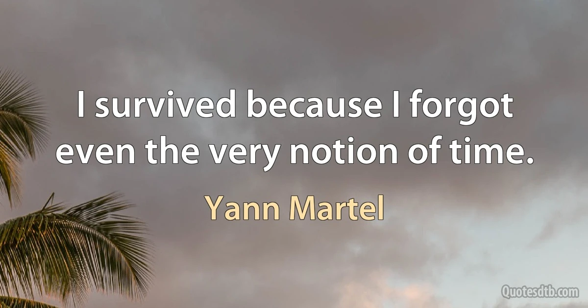 I survived because I forgot even the very notion of time. (Yann Martel)