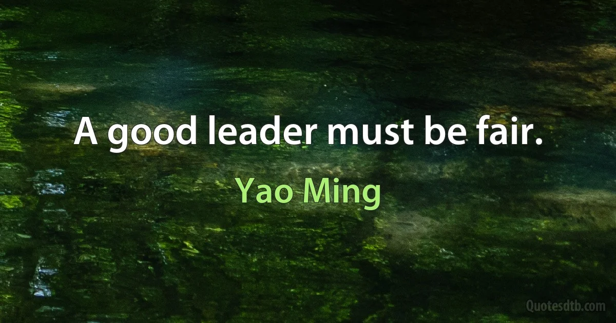 A good leader must be fair. (Yao Ming)