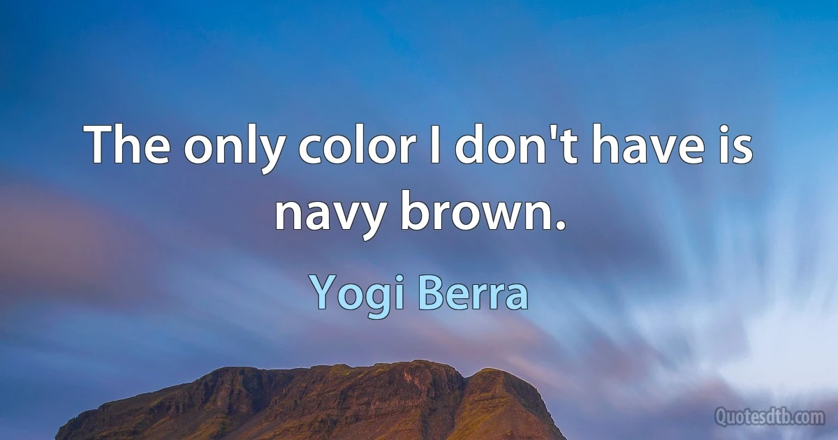 The only color I don't have is navy brown. (Yogi Berra)