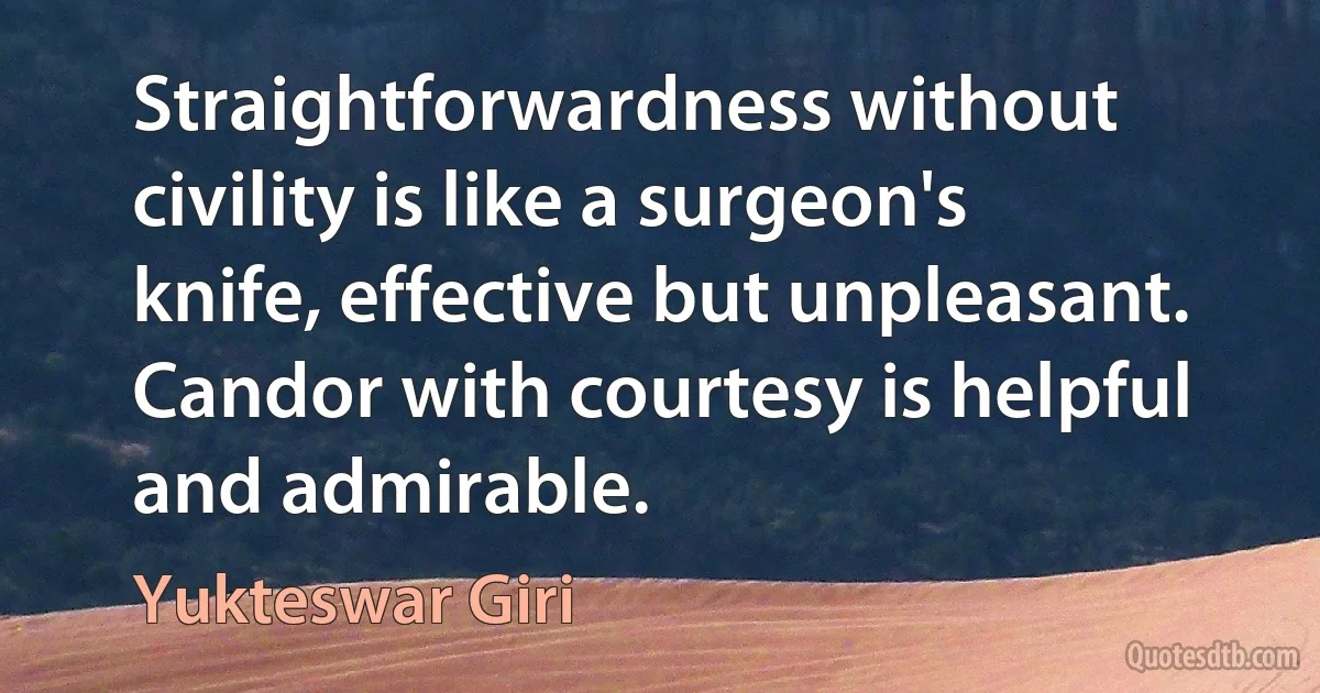 Straightforwardness without civility is like a surgeon's knife, effective but unpleasant. Candor with courtesy is helpful and admirable. (Yukteswar Giri)