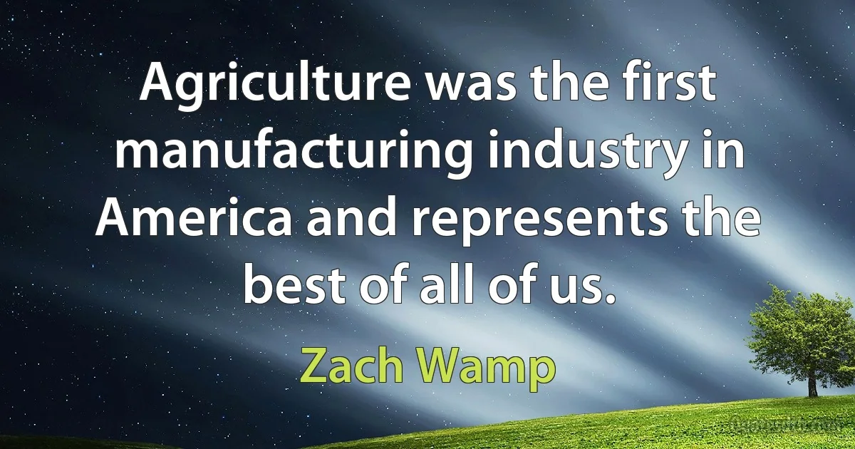 Agriculture was the first manufacturing industry in America and represents the best of all of us. (Zach Wamp)