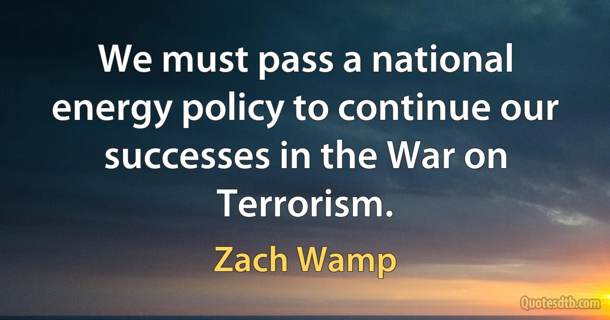 We must pass a national energy policy to continue our successes in the War on Terrorism. (Zach Wamp)