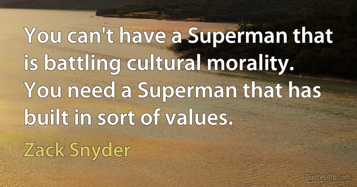 You can't have a Superman that is battling cultural morality. You need a Superman that has built in sort of values. (Zack Snyder)