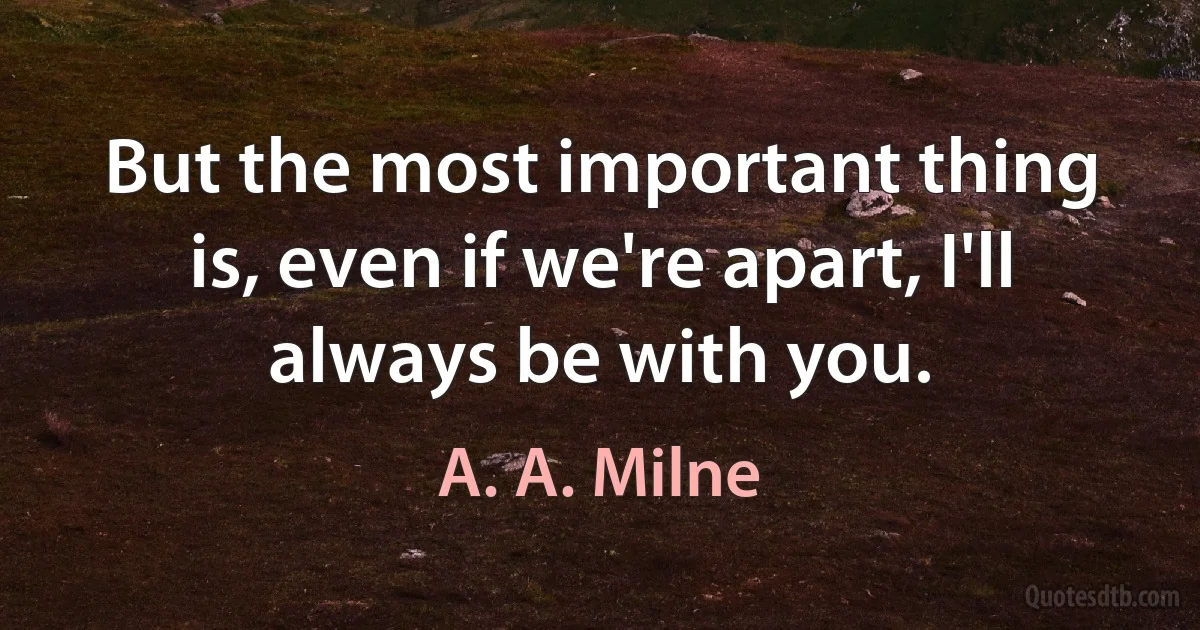 But the most important thing is, even if we're apart, I'll always be with you. (A. A. Milne)