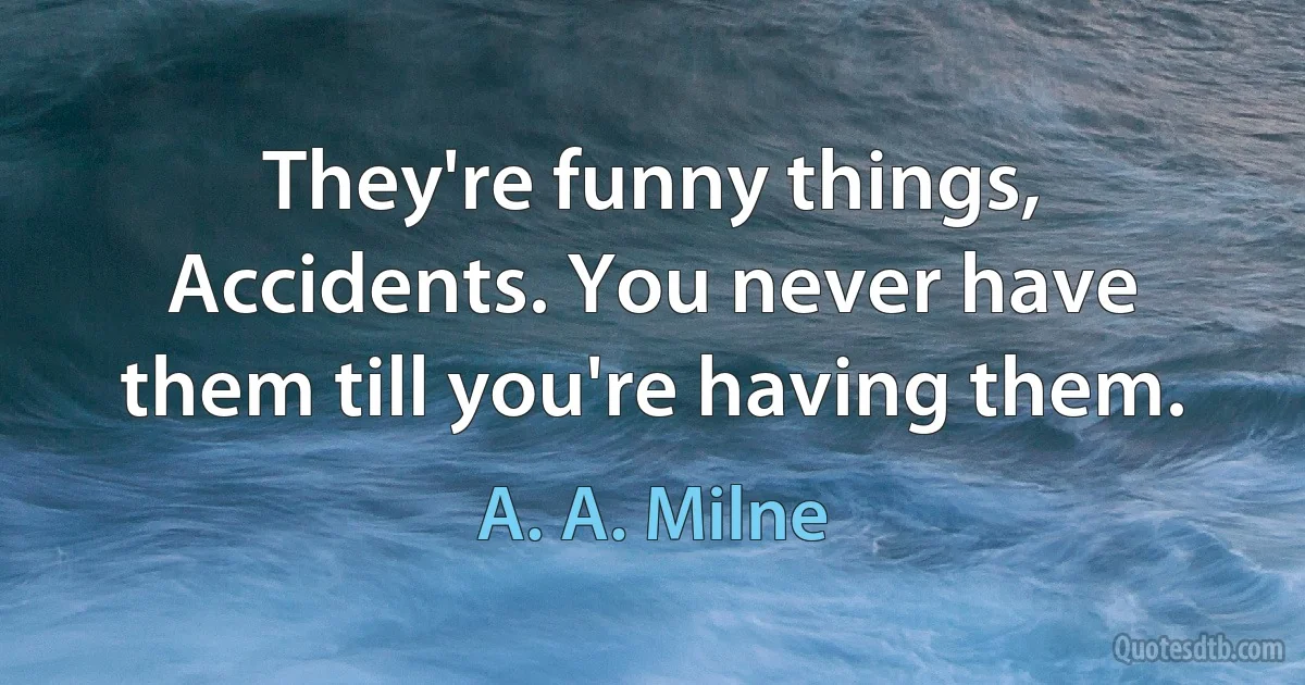 They're funny things, Accidents. You never have them till you're having them. (A. A. Milne)