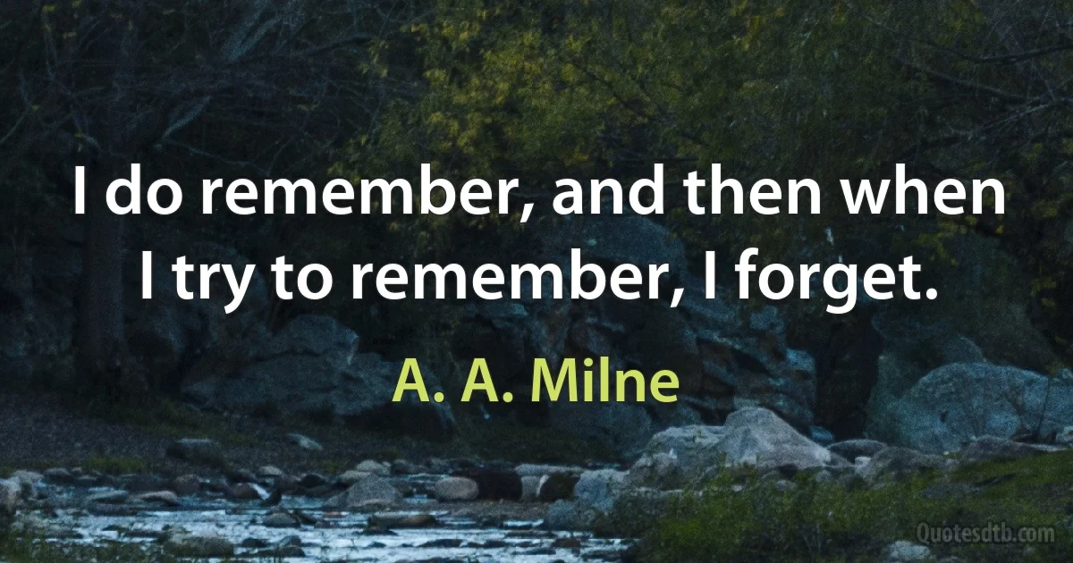 I do remember, and then when I try to remember, I forget. (A. A. Milne)