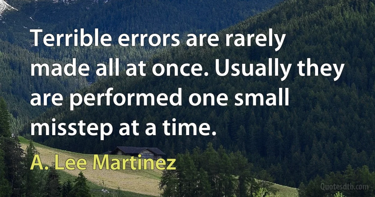 Terrible errors are rarely made all at once. Usually they are performed one small misstep at a time. (A. Lee Martinez)