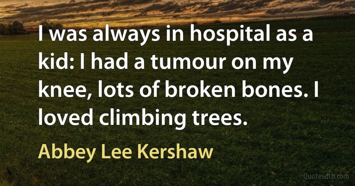 I was always in hospital as a kid: I had a tumour on my knee, lots of broken bones. I loved climbing trees. (Abbey Lee Kershaw)