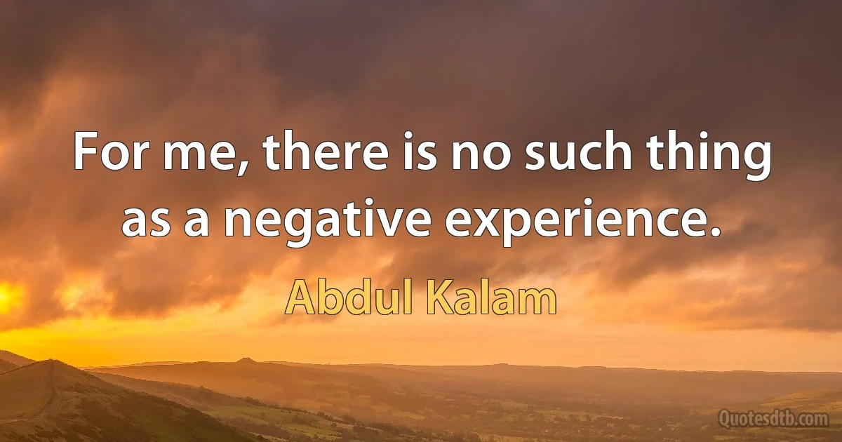 For me, there is no such thing as a negative experience. (Abdul Kalam)