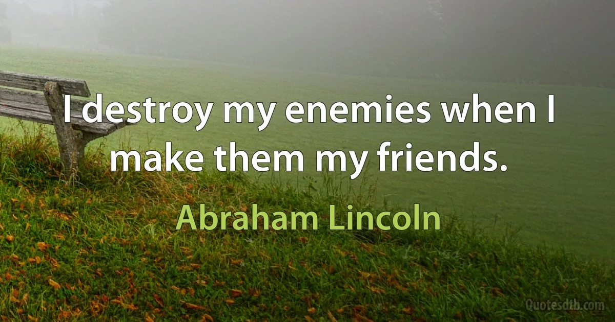 I destroy my enemies when I make them my friends. (Abraham Lincoln)