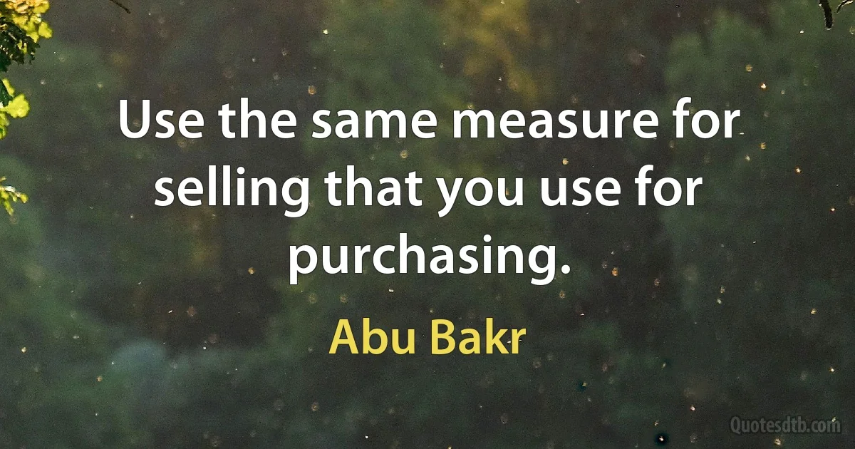 Use the same measure for selling that you use for purchasing. (Abu Bakr)