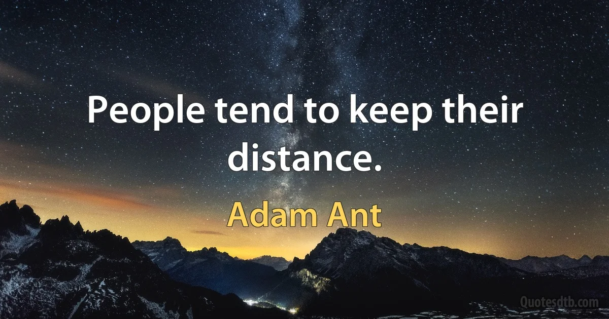 People tend to keep their distance. (Adam Ant)