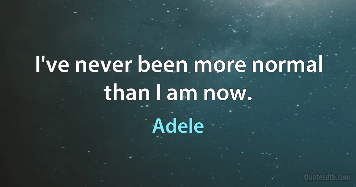 I've never been more normal than I am now. (Adele)