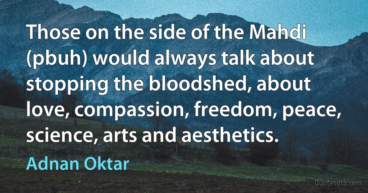 Those on the side of the Mahdi (pbuh) would always talk about stopping the bloodshed, about love, compassion, freedom, peace, science, arts and aesthetics. (Adnan Oktar)