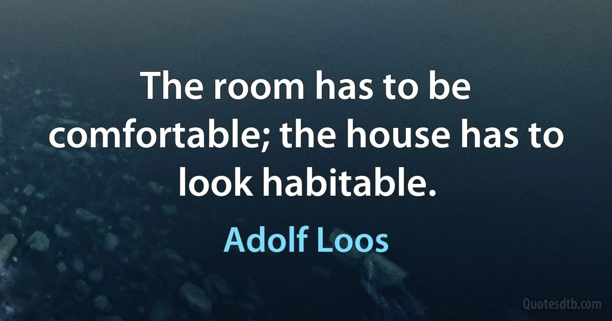 The room has to be comfortable; the house has to look habitable. (Adolf Loos)