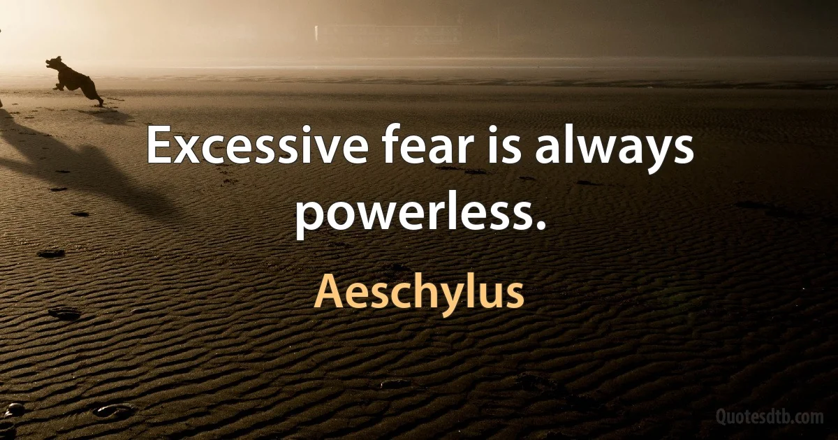 Excessive fear is always powerless. (Aeschylus)