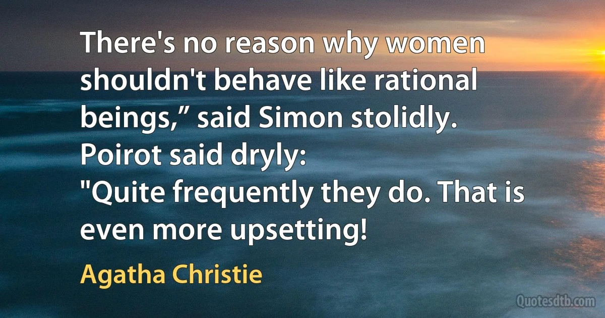 There's no reason why women shouldn't behave like rational beings,” said Simon stolidly.
Poirot said dryly:
"Quite frequently they do. That is even more upsetting! (Agatha Christie)