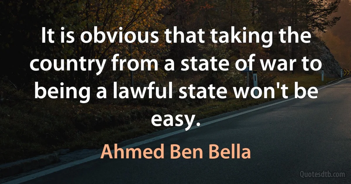 It is obvious that taking the country from a state of war to being a lawful state won't be easy. (Ahmed Ben Bella)