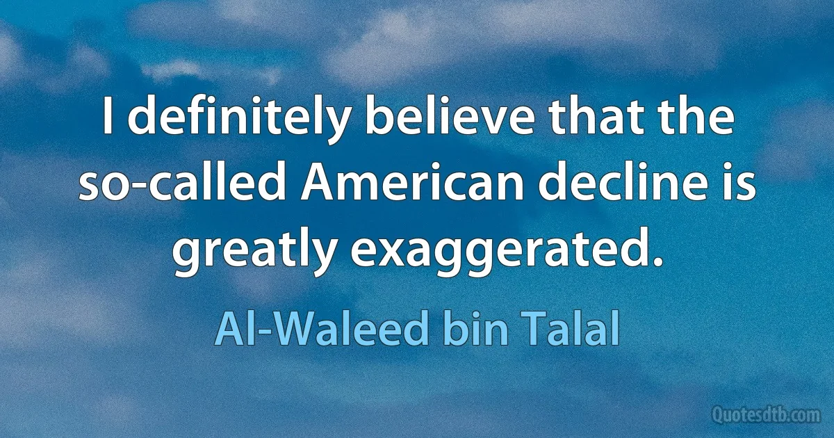 I definitely believe that the so-called American decline is greatly exaggerated. (Al-Waleed bin Talal)