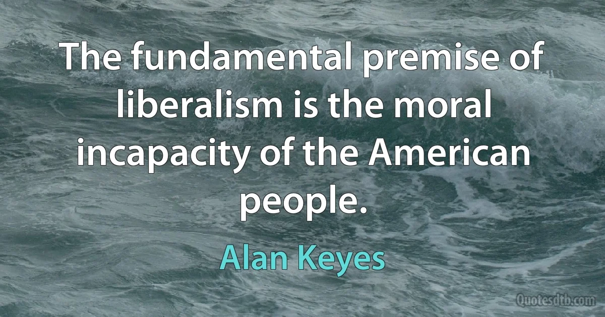 The fundamental premise of liberalism is the moral incapacity of the American people. (Alan Keyes)