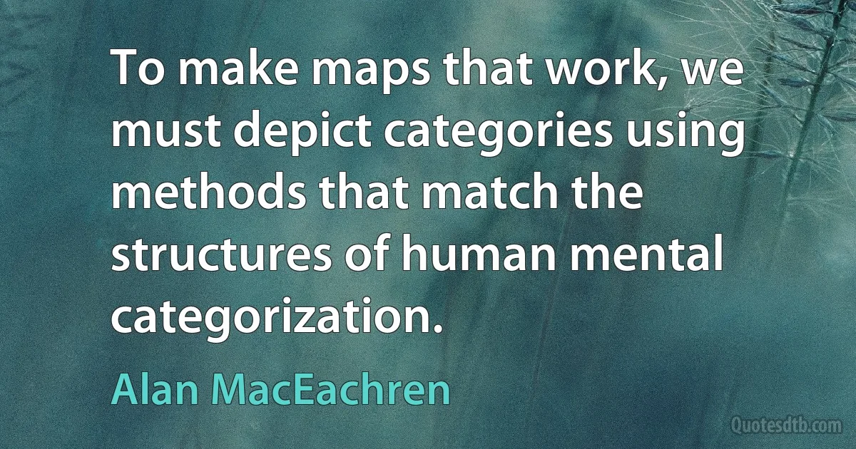 To make maps that work, we must depict categories using methods that match the structures of human mental categorization. (Alan MacEachren)