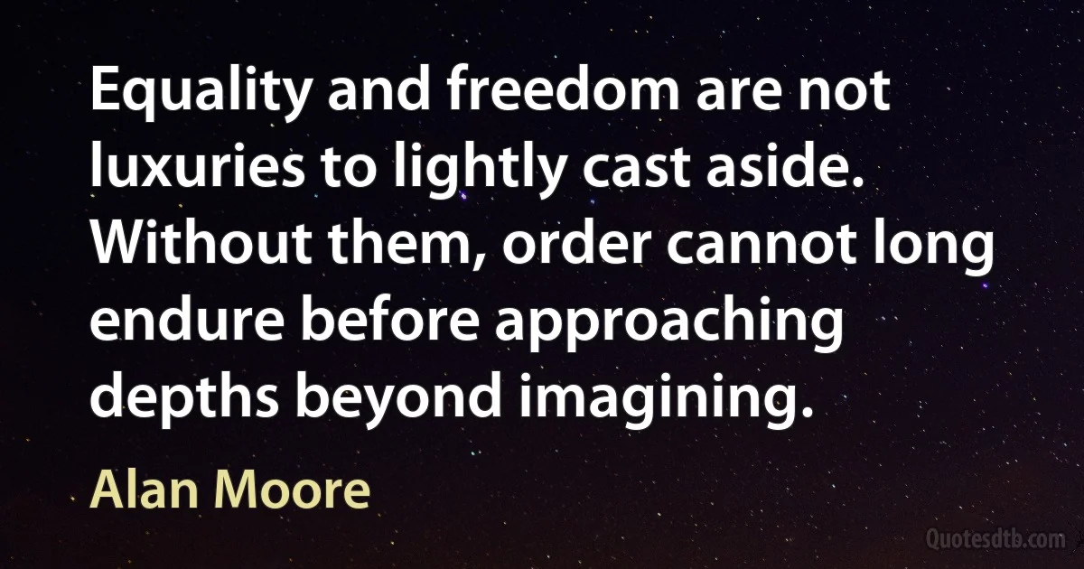 Equality and freedom are not luxuries to lightly cast aside. Without them, order cannot long endure before approaching depths beyond imagining. (Alan Moore)