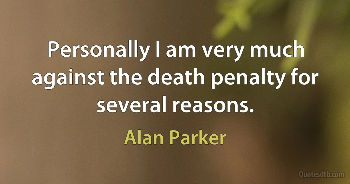 Personally I am very much against the death penalty for several reasons. (Alan Parker)