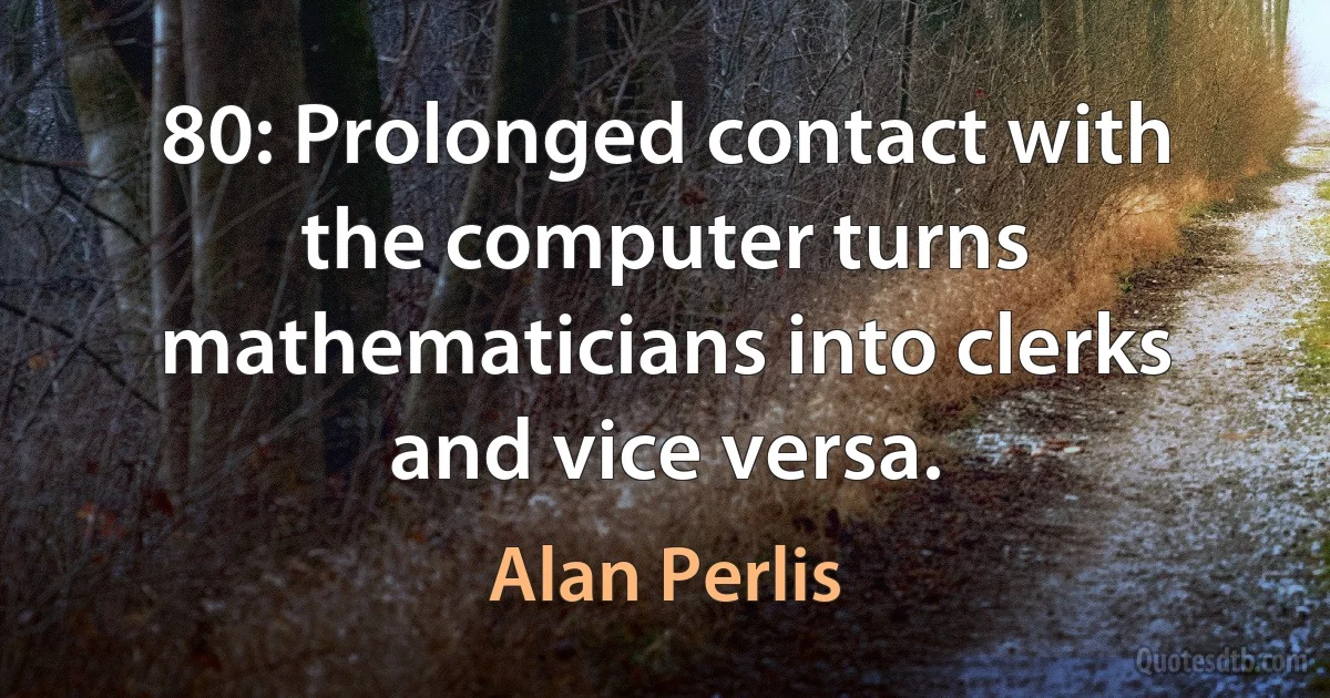 80: Prolonged contact with the computer turns mathematicians into clerks and vice versa. (Alan Perlis)