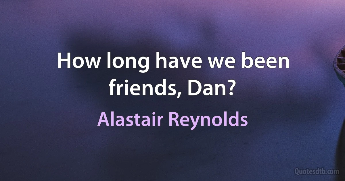 How long have we been friends, Dan? (Alastair Reynolds)