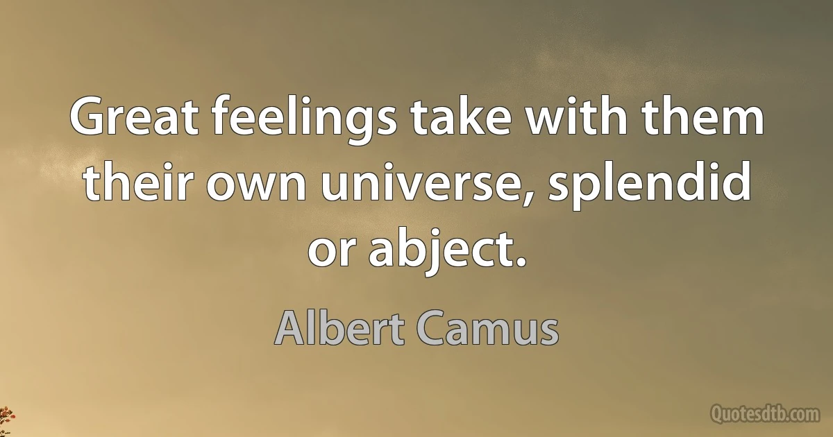 Great feelings take with them their own universe, splendid or abject. (Albert Camus)