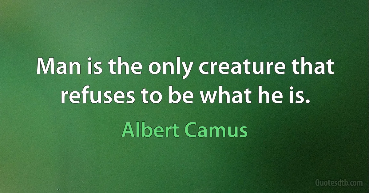 Man is the only creature that refuses to be what he is. (Albert Camus)