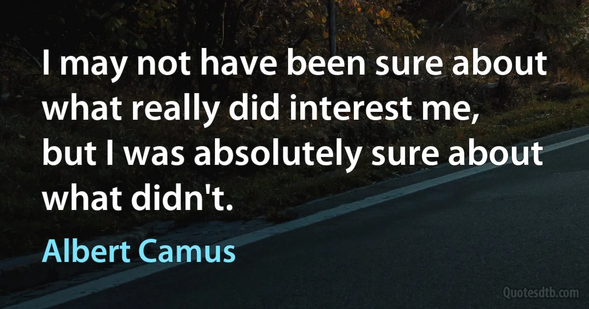 I may not have been sure about what really did interest me, but I was absolutely sure about what didn't. (Albert Camus)