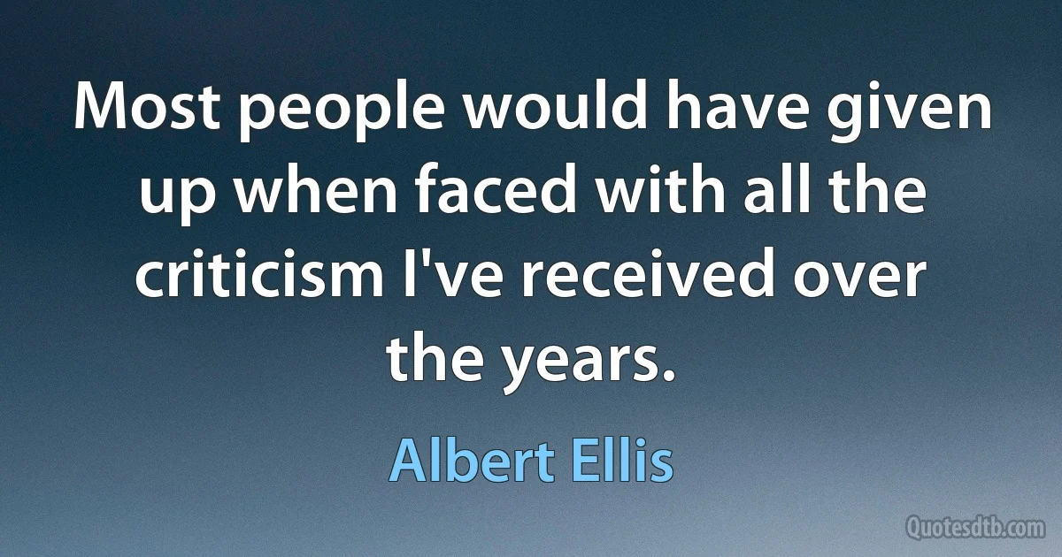 Most people would have given up when faced with all the criticism I've received over the years. (Albert Ellis)