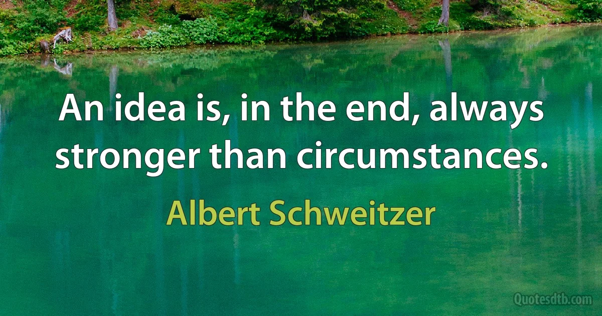 An idea is, in the end, always stronger than circumstances. (Albert Schweitzer)