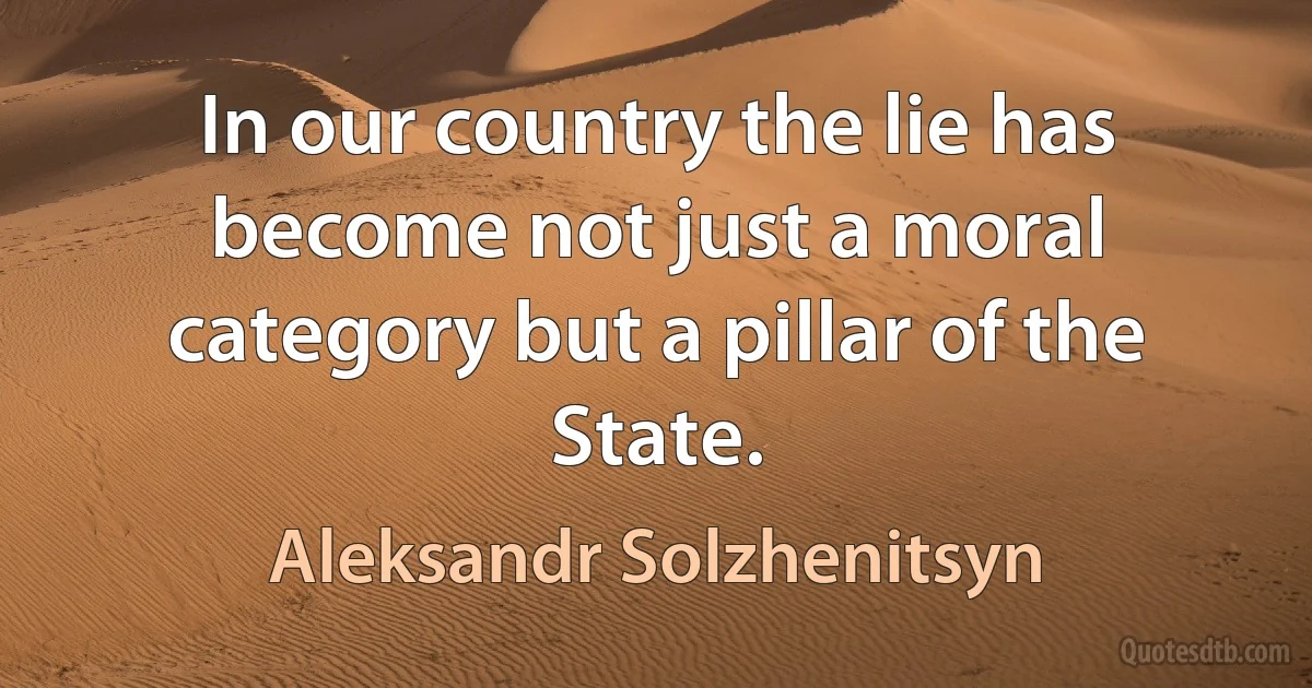 In our country the lie has become not just a moral category but a pillar of the State. (Aleksandr Solzhenitsyn)