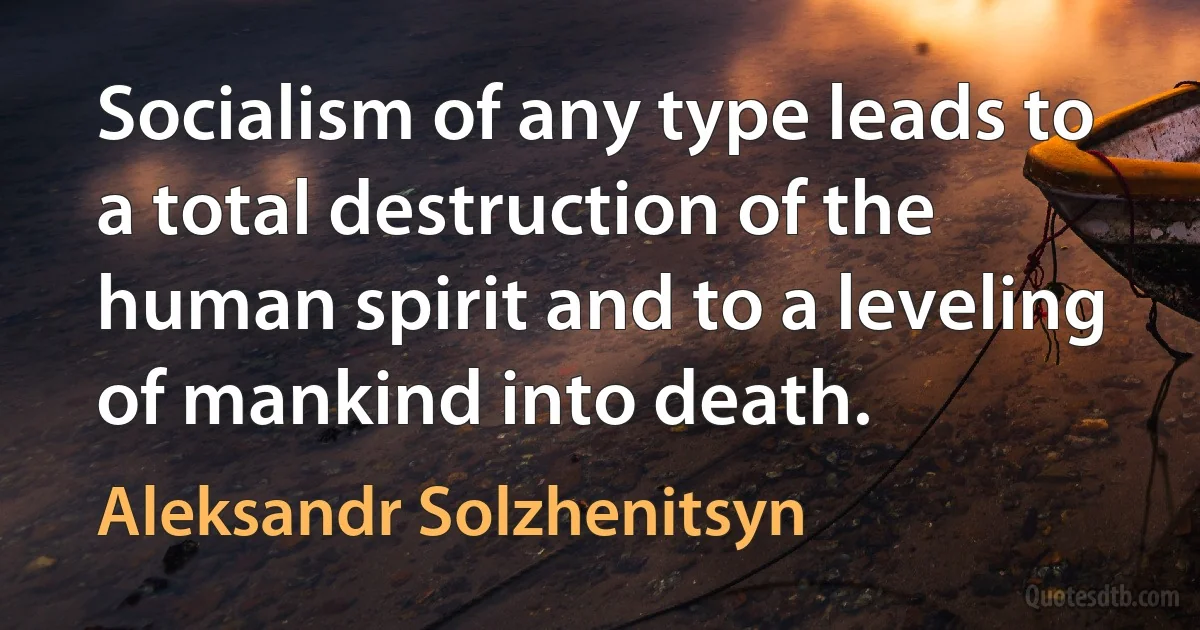 Socialism of any type leads to a total destruction of the human spirit and to a leveling of mankind into death. (Aleksandr Solzhenitsyn)