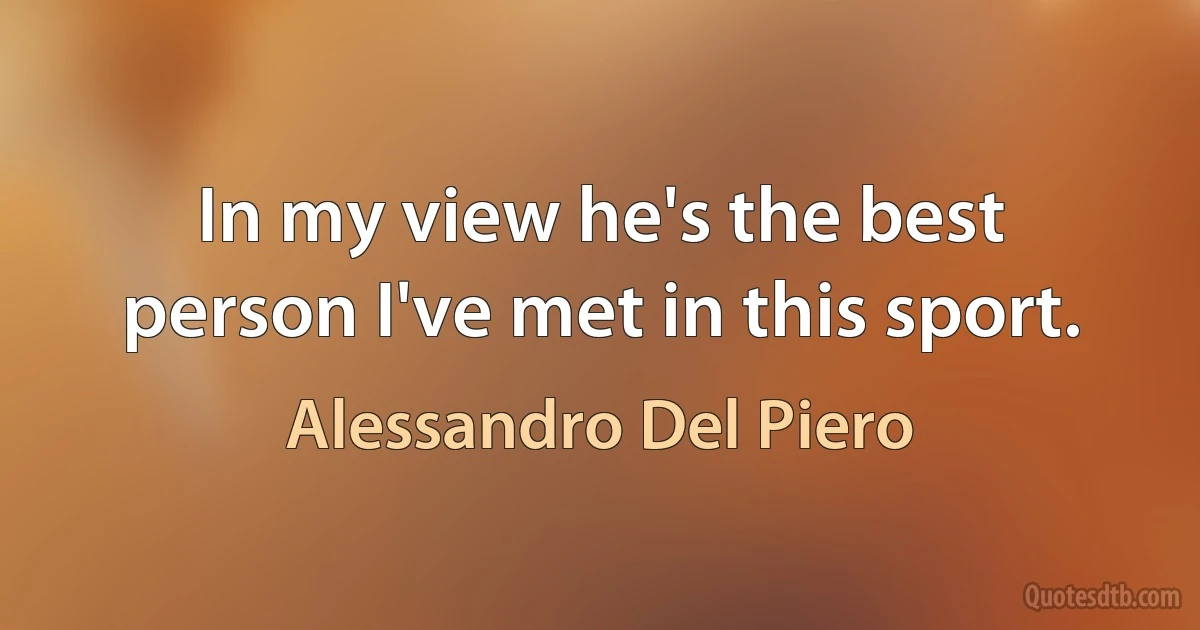 In my view he's the best person I've met in this sport. (Alessandro Del Piero)