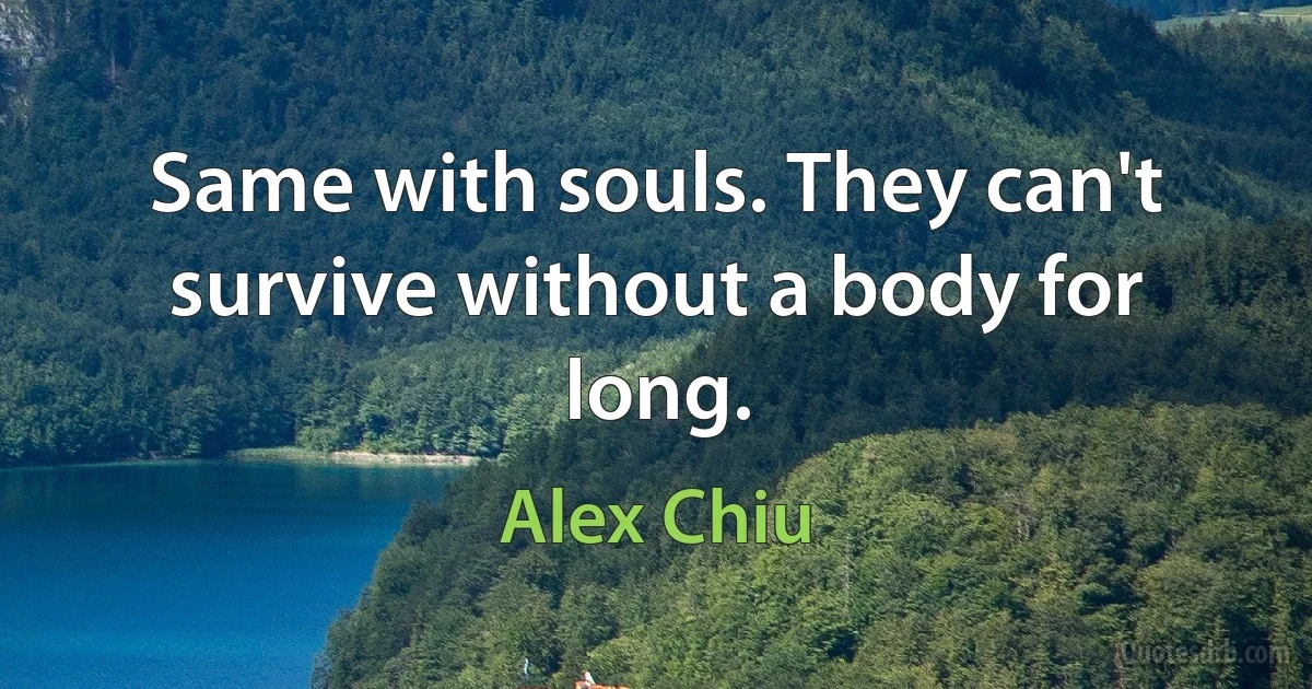 Same with souls. They can't survive without a body for long. (Alex Chiu)